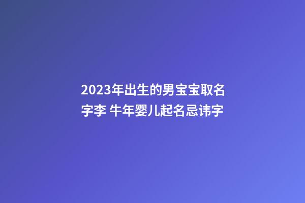 2023年出生的男宝宝取名字李 牛年婴儿起名忌讳字